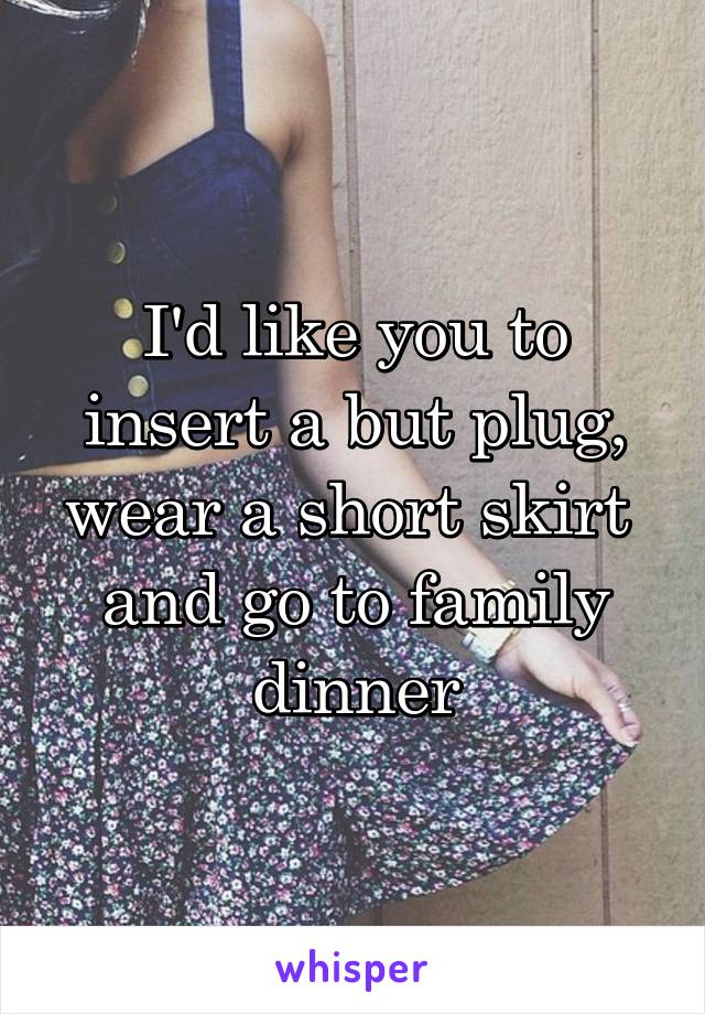 I'd like you to insert a but plug, wear a short skirt  and go to family dinner