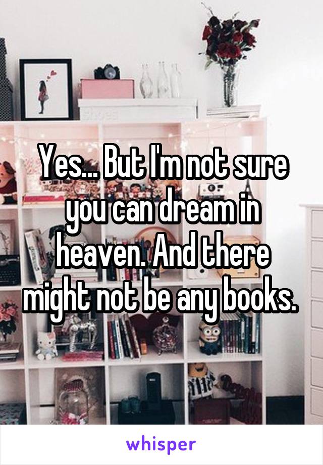 Yes... But I'm not sure you can dream in heaven. And there might not be any books. 