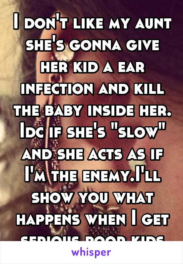 I don't like my aunt she's gonna give her kid a ear infection and kill the baby inside her. Idc if she's "slow" and she acts as if I'm the enemy.I'll show you what happens when I get serious poor kids