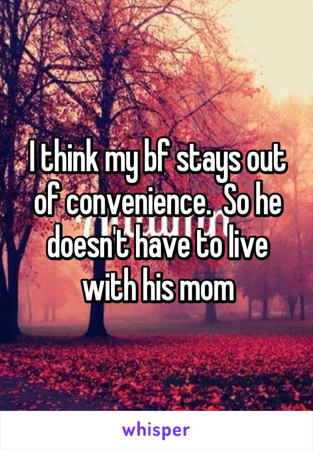 I think my bf stays out of convenience.  So he doesn't have to live with his mom