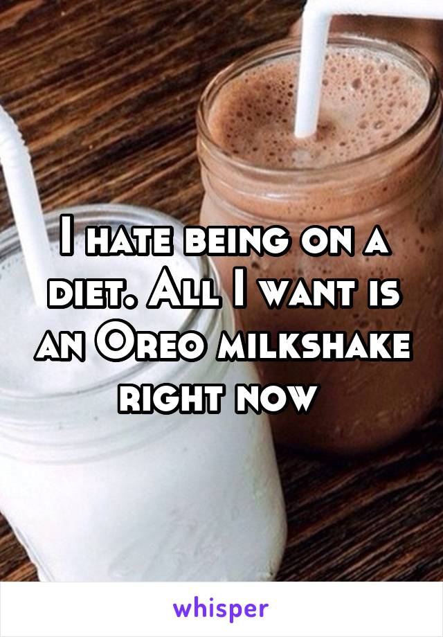 I hate being on a diet. All I want is an Oreo milkshake right now 