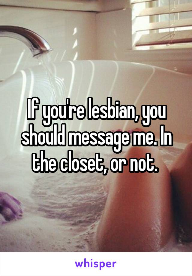 If you're lesbian, you should message me. In the closet, or not. 