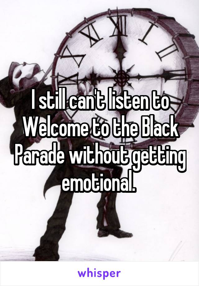 I still can't listen to Welcome to the Black Parade without getting emotional. 