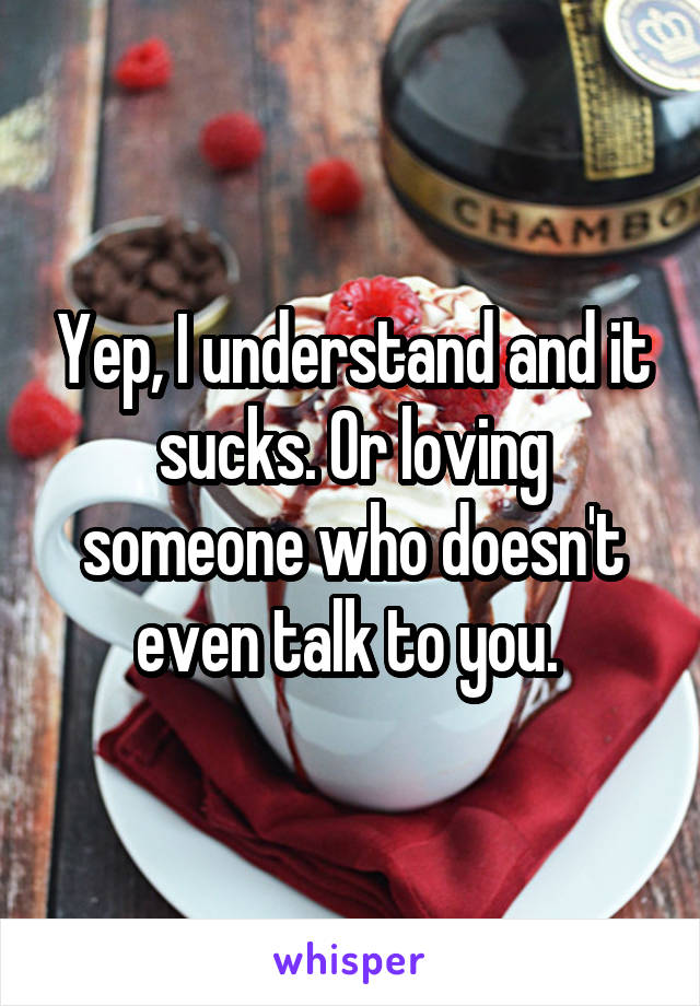 Yep, I understand and it sucks. Or loving someone who doesn't even talk to you. 