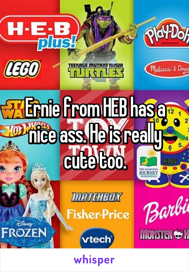 Ernie from HEB has a nice ass. He is really cute too.