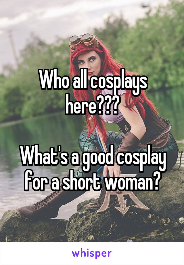 Who all cosplays here???

What's a good cosplay for a short woman?