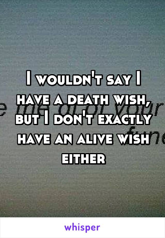 I wouldn't say I have a death wish, but I don't exactly have an alive wish either