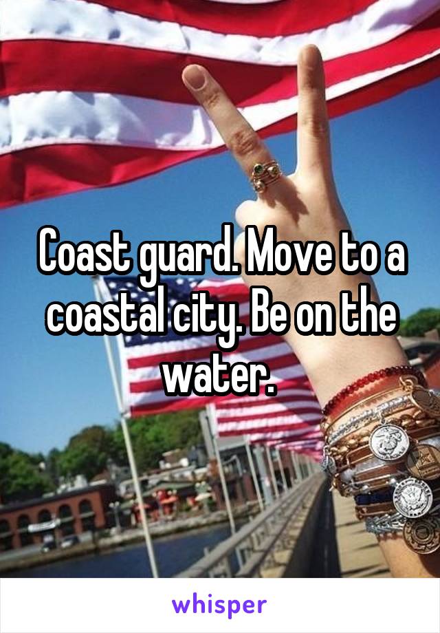 Coast guard. Move to a coastal city. Be on the water. 