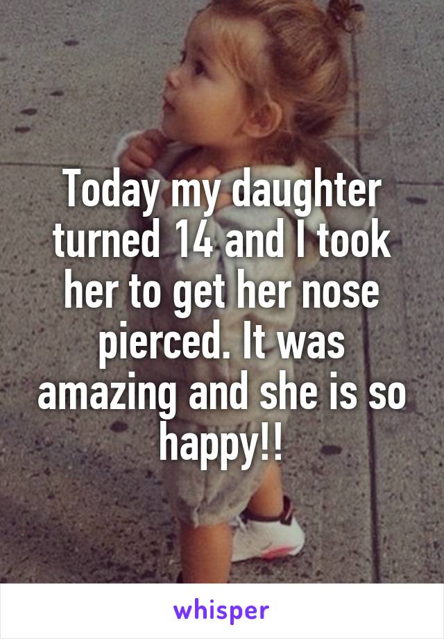 Today my daughter turned 14 and I took her to get her nose pierced. It was amazing and she is so happy!!