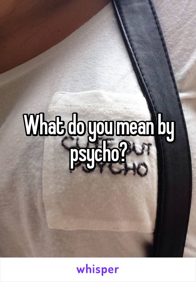 What do you mean by psycho?