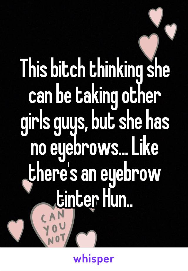 This bitch thinking she can be taking other girls guys, but she has no eyebrows... Like there's an eyebrow tinter Hun..