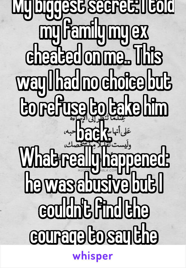 My biggest secret: I told my family my ex cheated on me.. This way I had no choice but to refuse to take him back.
What really happened: he was abusive but I couldn't find the courage to say the truth