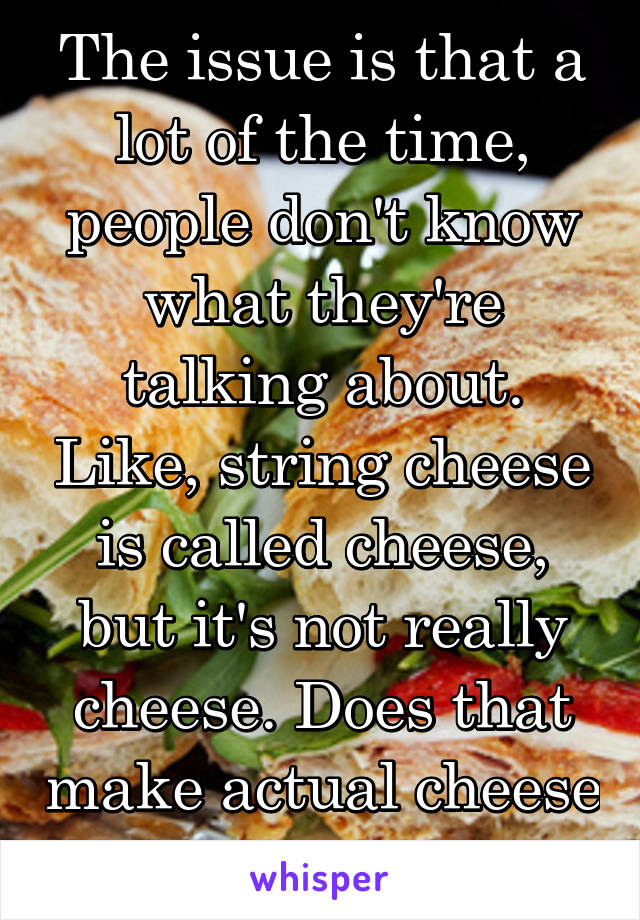 The issue is that a lot of the time, people don't know what they're talking about. Like, string cheese is called cheese, but it's not really cheese. Does that make actual cheese invalid? 