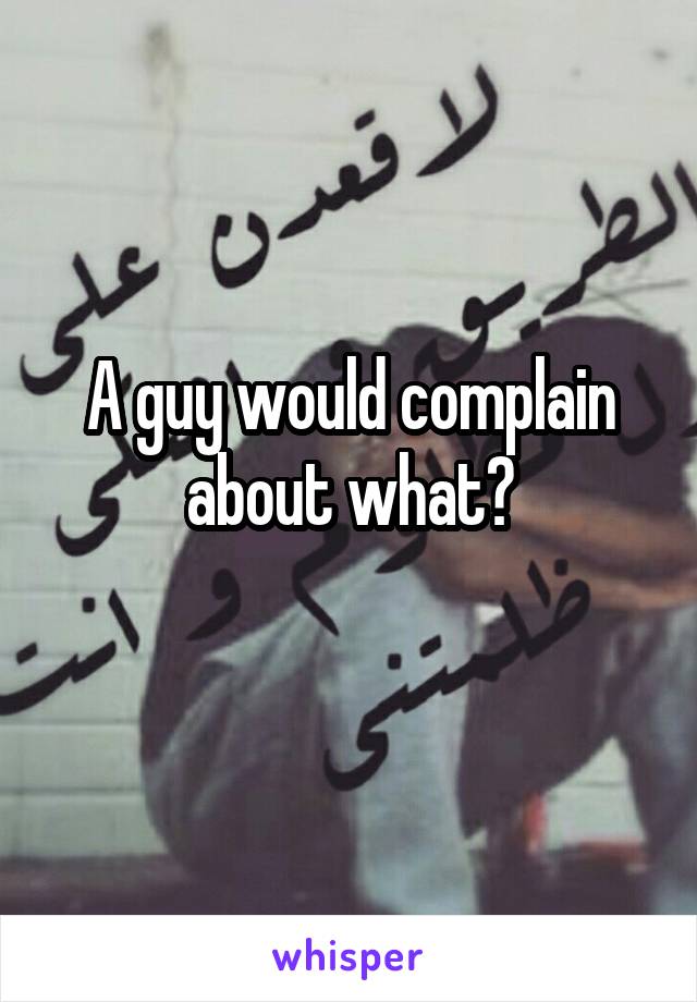 A guy would complain about what?
