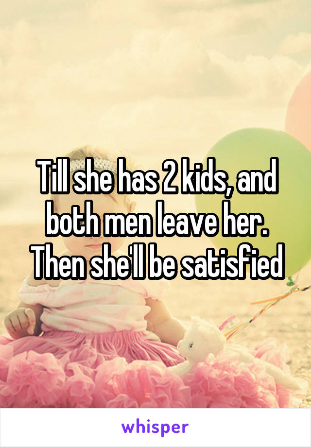 Till she has 2 kids, and both men leave her. Then she'll be satisfied