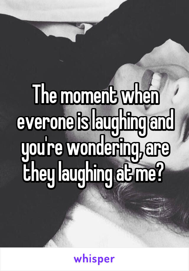 The moment when everone is laughing and you're wondering, are they laughing at me? 