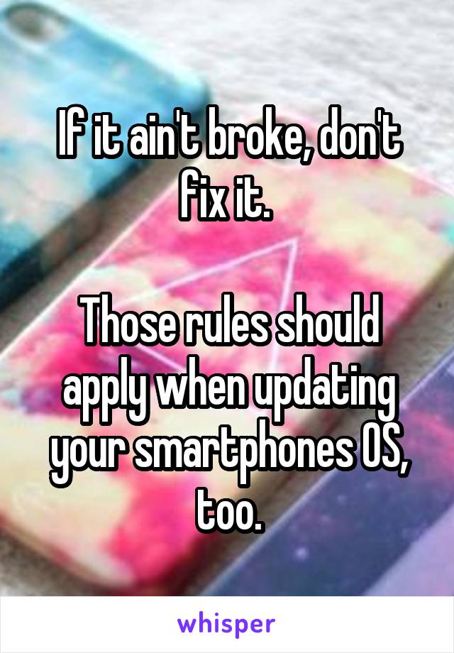 If it ain't broke, don't fix it. 

Those rules should apply when updating your smartphones OS, too.