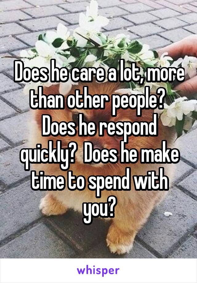 Does he care a lot, more than other people?  Does he respond quickly?  Does he make time to spend with you?