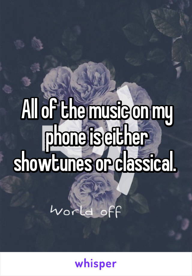 All of the music on my phone is either showtunes or classical. 