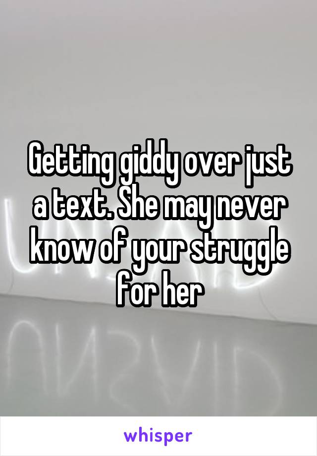 Getting giddy over just a text. She may never know of your struggle for her