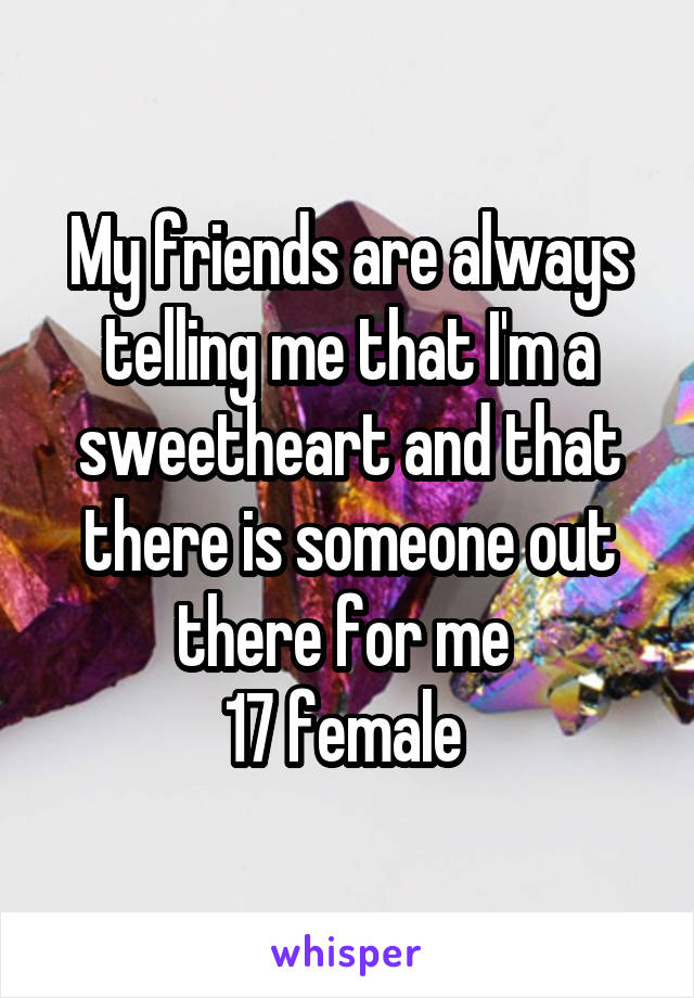 My friends are always telling me that I'm a sweetheart and that there is someone out there for me 
17 female 