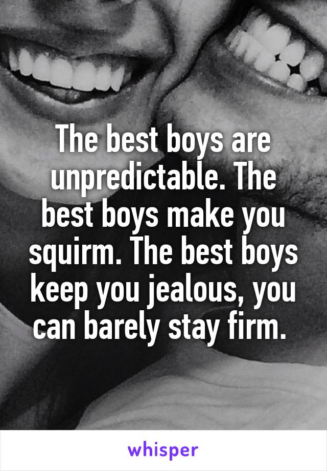 The best boys are unpredictable. The best boys make you squirm. The best boys keep you jealous, you can barely stay firm. 