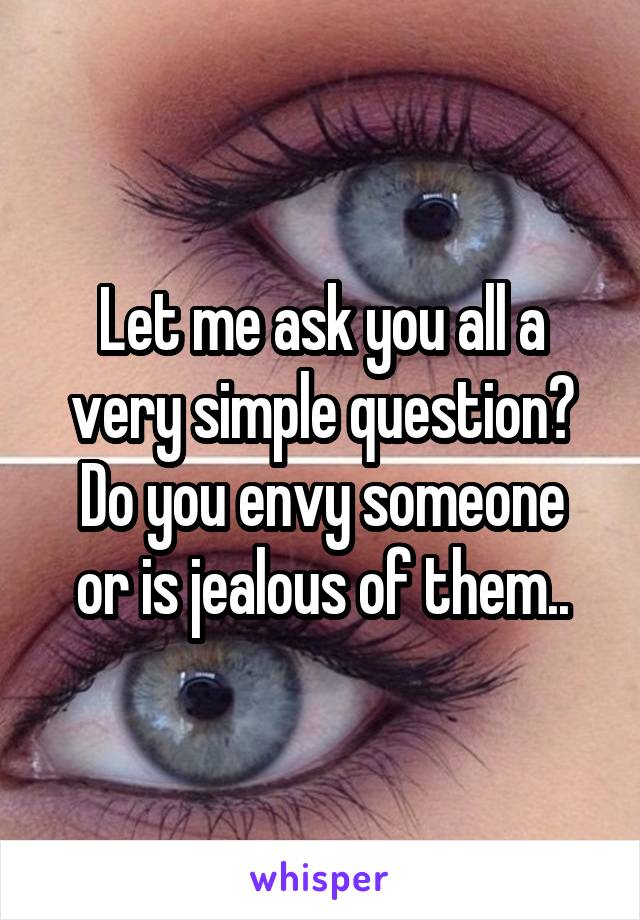 Let me ask you all a very simple question?
Do you envy someone or is jealous of them..