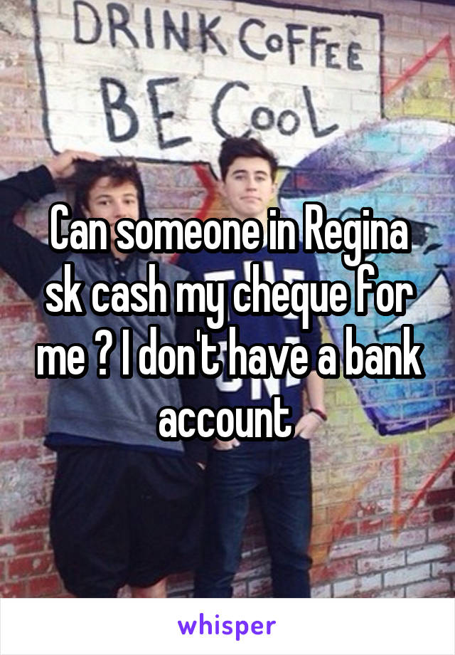 Can someone in Regina sk cash my cheque for me ? I don't have a bank account 