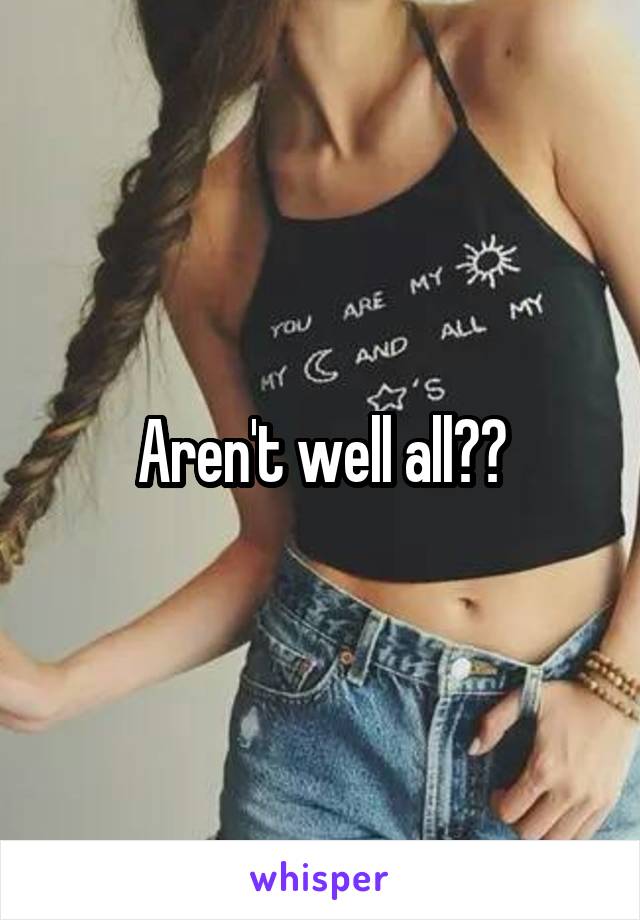 Aren't well all?😔