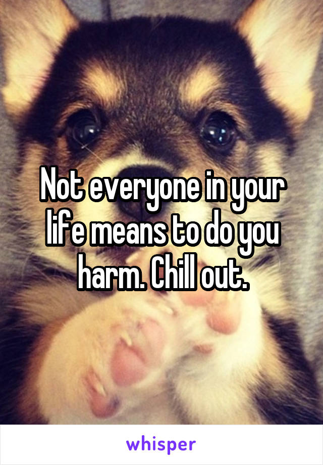 Not everyone in your life means to do you harm. Chill out.