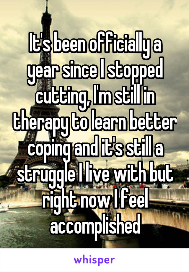 It's been officially a year since I stopped cutting, I'm still in therapy to learn better coping and it's still a struggle I live with but right now I feel accomplished