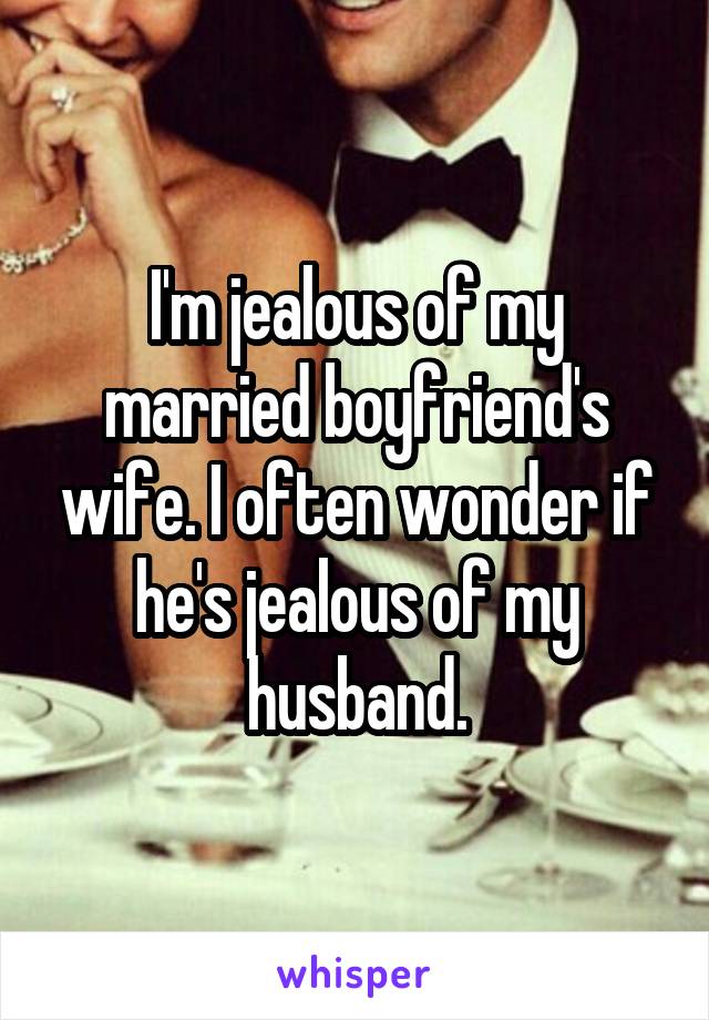 I'm jealous of my married boyfriend's wife. I often wonder if he's jealous of my husband.