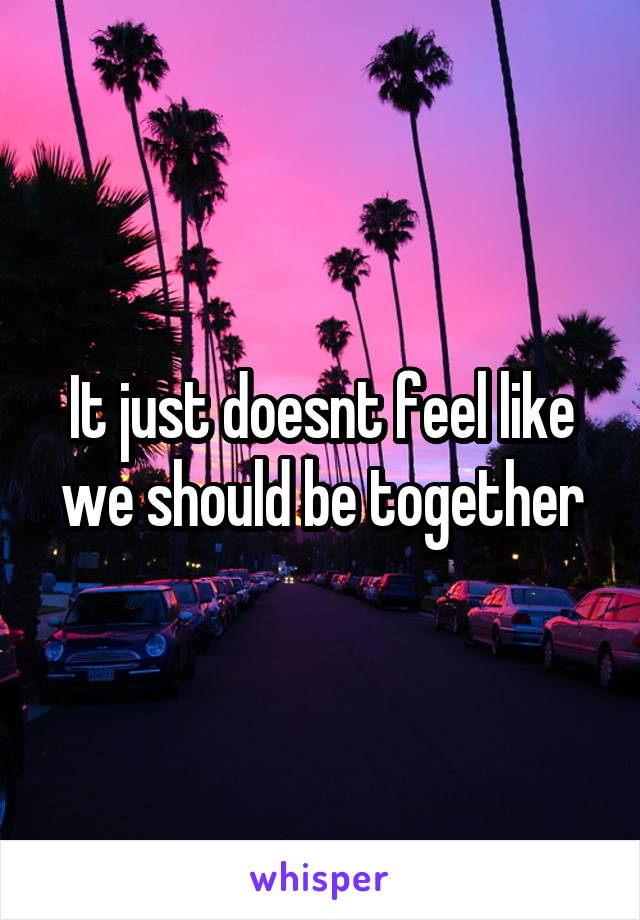 It just doesnt feel like we should be together