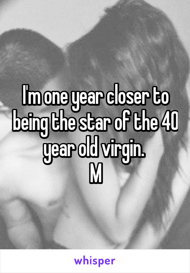 I'm one year closer to being the star of the 40 year old virgin. 
M