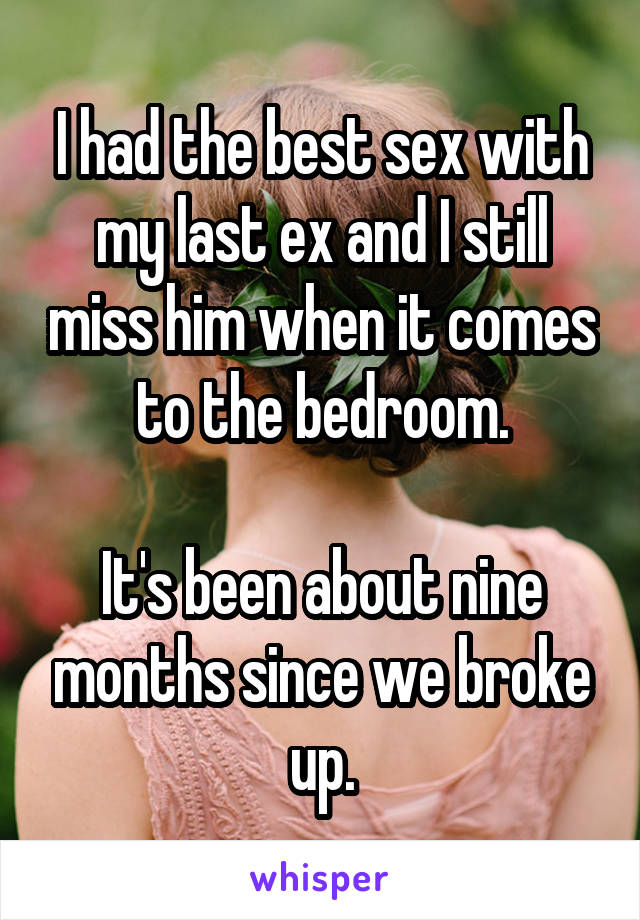 I had the best sex with my last ex and I still miss him when it comes to the bedroom.

It's been about nine months since we broke up.