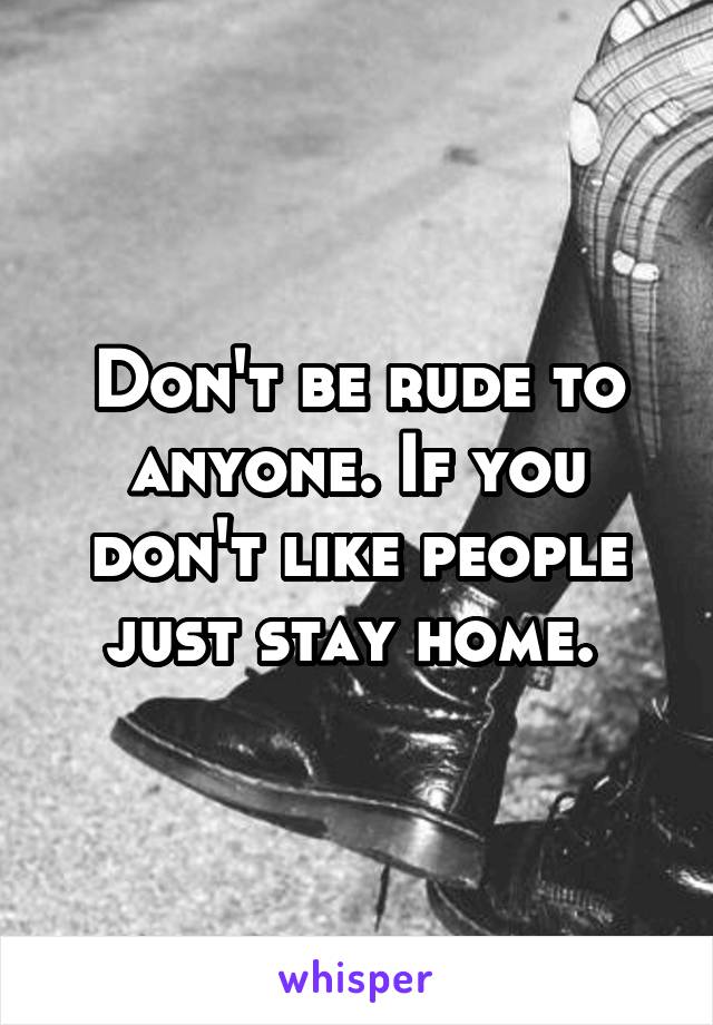 Don't be rude to anyone. If you don't like people just stay home. 