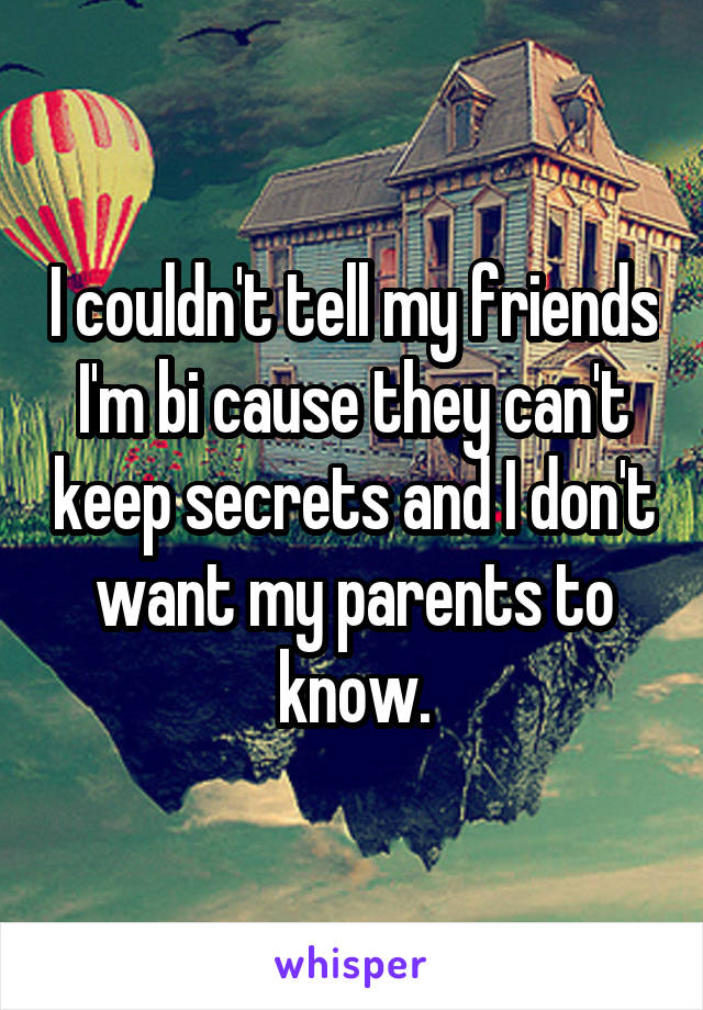 I couldn't tell my friends I'm bi cause they can't keep secrets and I don't want my parents to know.