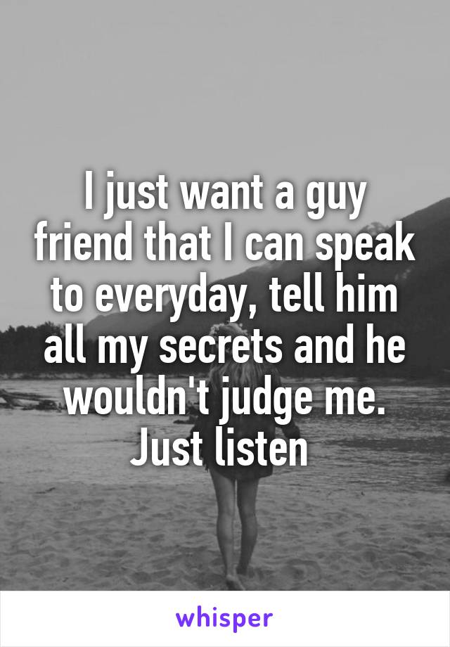 I just want a guy friend that I can speak to everyday, tell him all my secrets and he wouldn't judge me. Just listen 