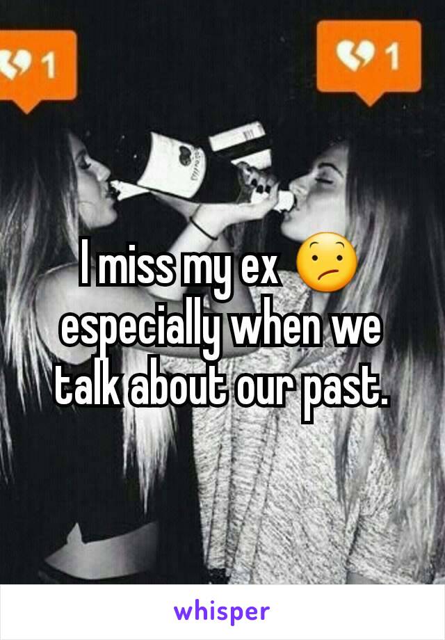 I miss my ex 😕 especially when we talk about our past.