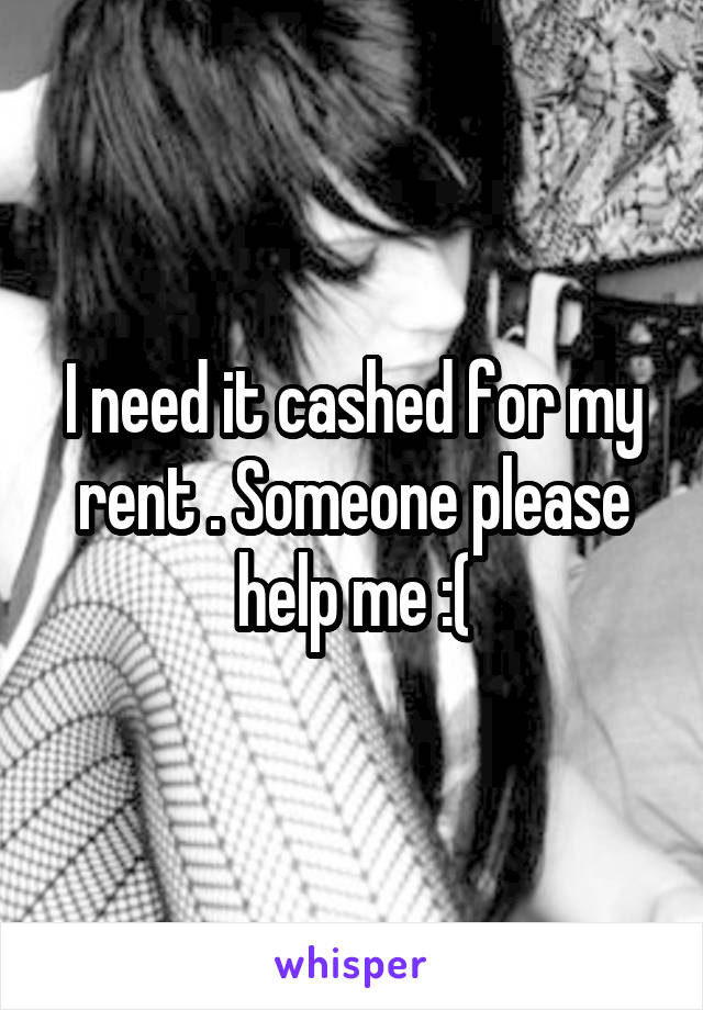 I need it cashed for my rent . Someone please help me :(