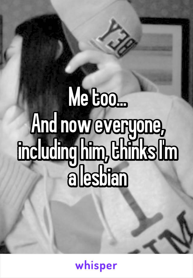 Me too...
And now everyone, including him, thinks I'm a lesbian