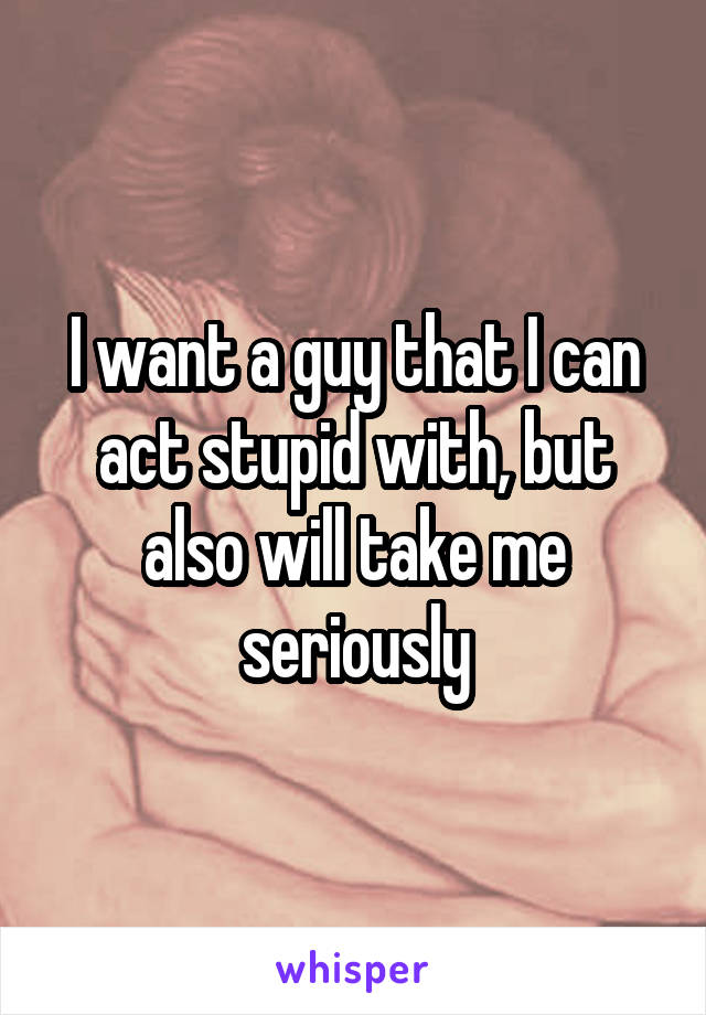 I want a guy that I can act stupid with, but also will take me seriously