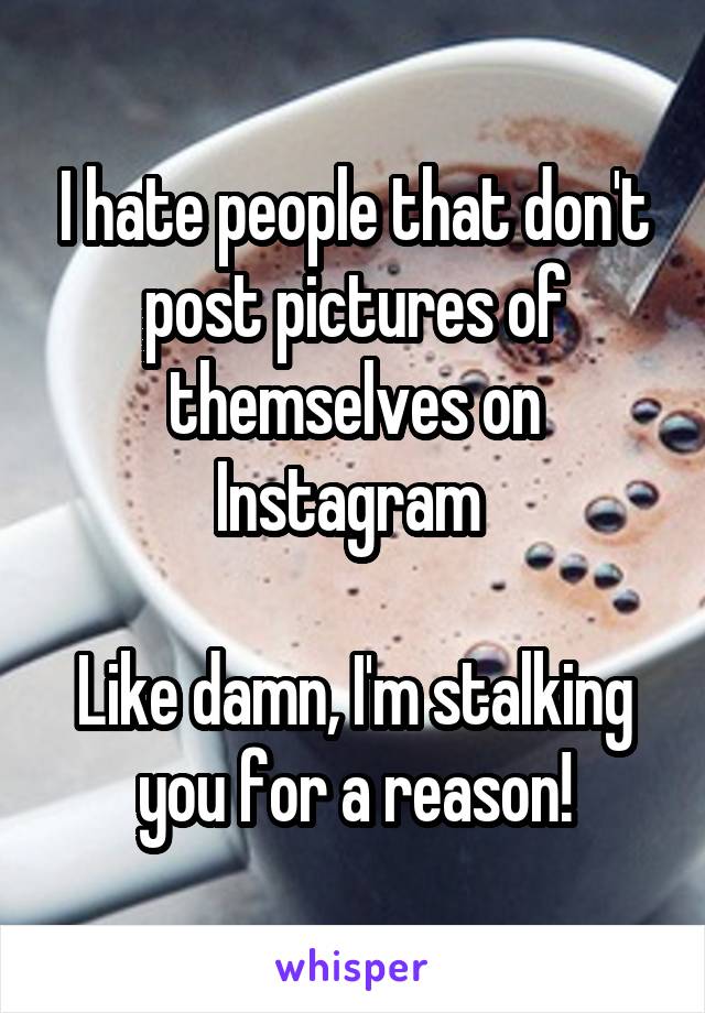 I hate people that don't post pictures of themselves on Instagram 

Like damn, I'm stalking you for a reason!