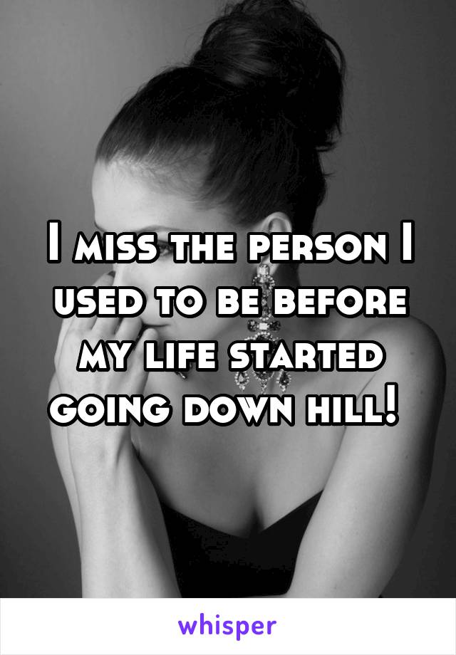 I miss the person I used to be before my life started going down hill! 