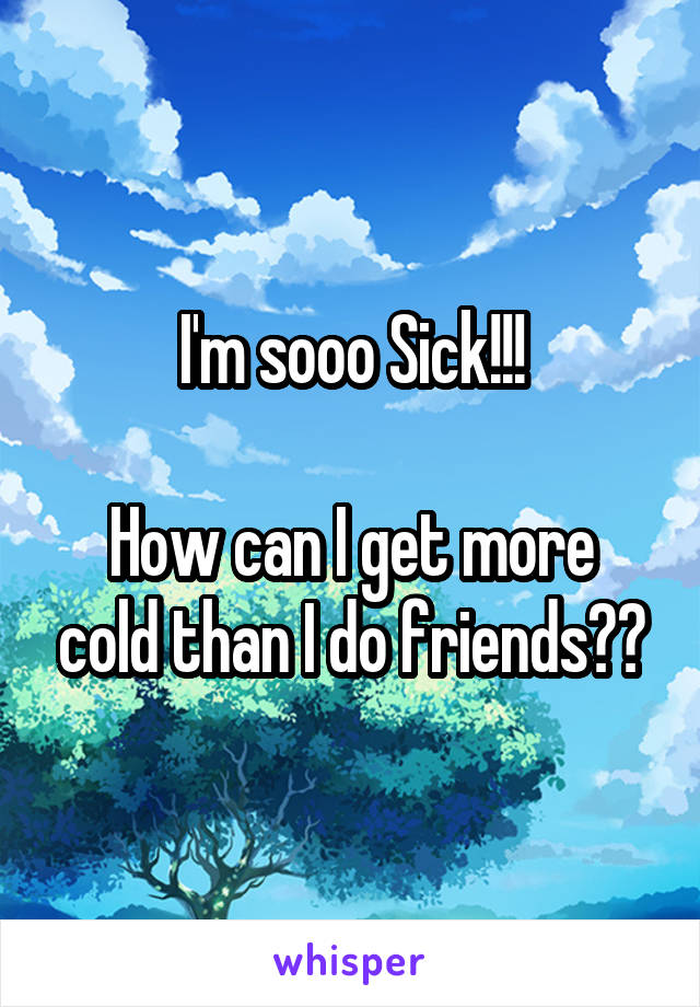 I'm sooo Sick!!!

How can I get more cold than I do friends??