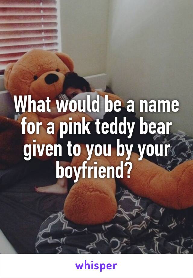 What would be a name for a pink teddy bear given to you by your boyfriend? 