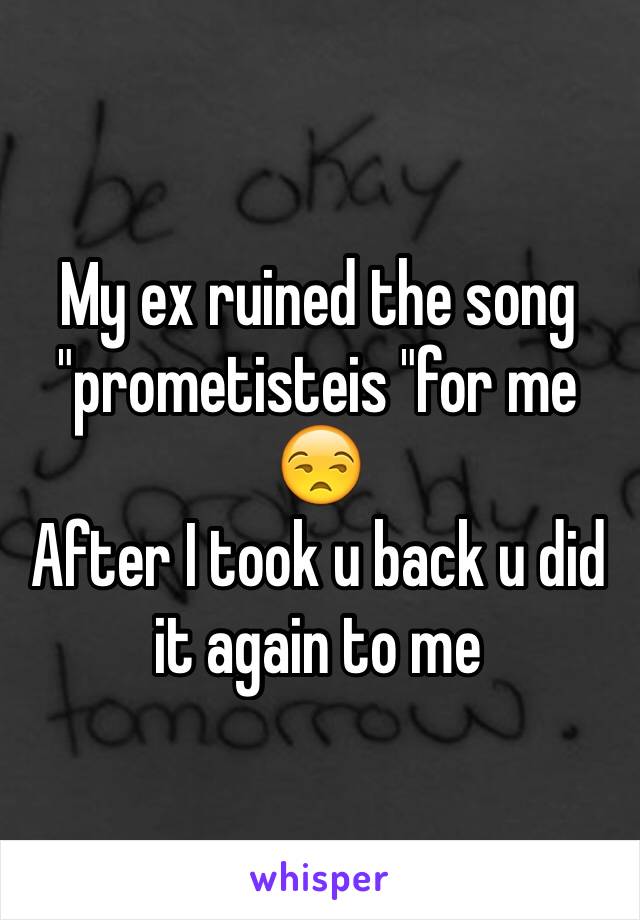 My ex ruined the song "prometisteis "for me 😒 
After I took u back u did it again to me 