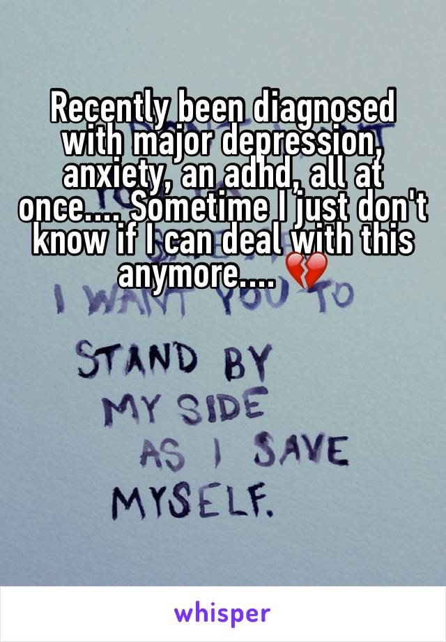 Recently been diagnosed  with major depression, anxiety, an adhd, all at once.... Sometime I just don't know if I can deal with this anymore.... 💔