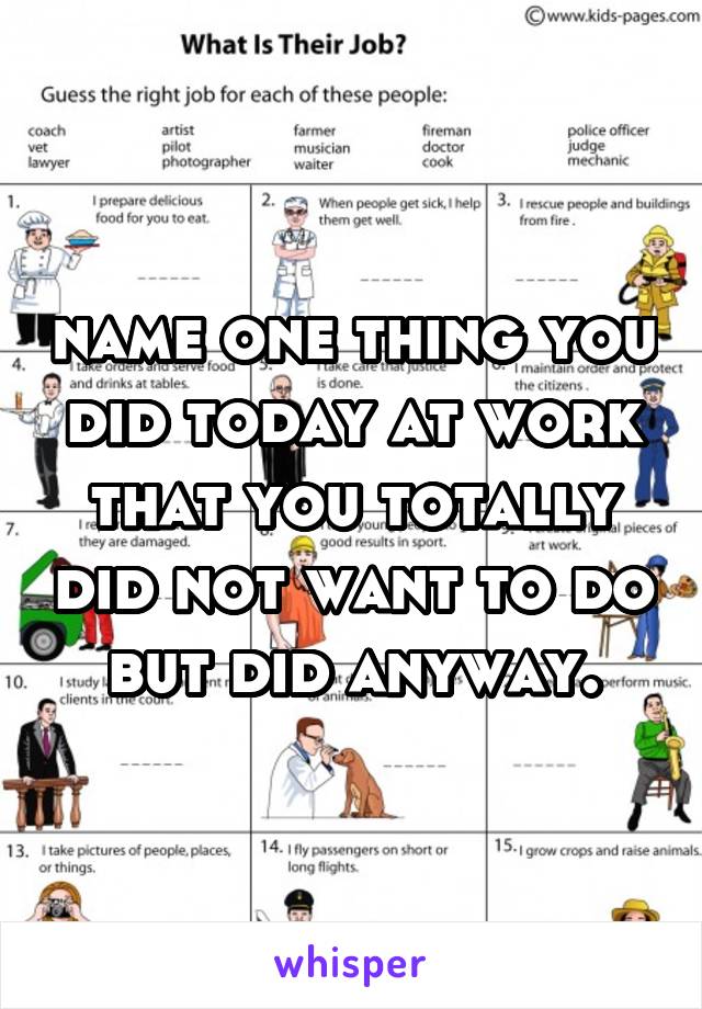 name one thing you did today at work that you totally did not want to do but did anyway.