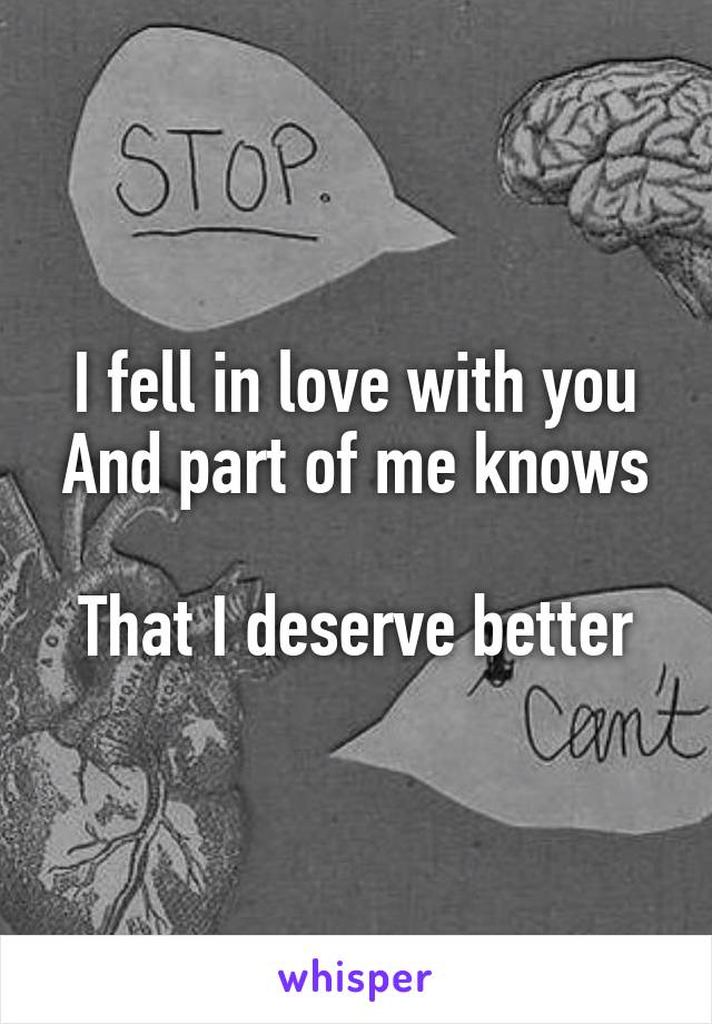 I fell in love with you
And part of me knows 
That I deserve better